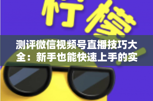 测评微信视频号直播技巧大全：新手也能快速上手的实战全攻略