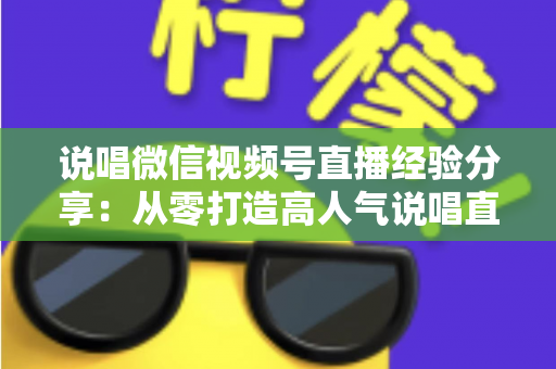 说唱微信视频号直播经验分享：从零打造高人气说唱直播间的实战指南