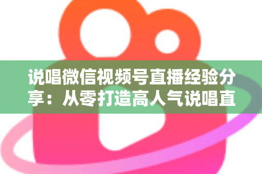 说唱微信视频号直播经验分享：从零打造高人气说唱直播间的实战指南