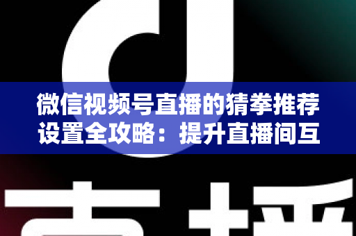 微信视频号直播的猜拳推荐设置全攻略:提升直播间互动率与流量的实用指南 微信视频号直播的猜拳推荐设置全攻略:提升直播间互动率与流量的实用指南
