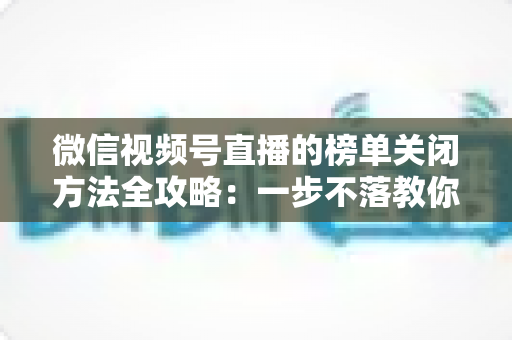 微信视频号直播的榜单关闭方法全攻略:一步不落教你隐藏榜单,打造更纯净的直播间氛围 微信视频号直播的榜单关闭方法全攻略:一步不落教你隐藏榜单,打造更纯净的直播间氛围