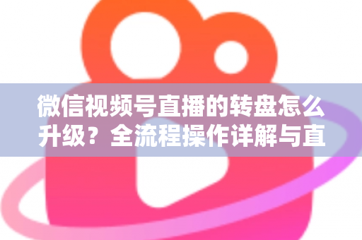 微信视频号直播的转盘怎么升级？全流程操作详解与直播间互动增长实战指南