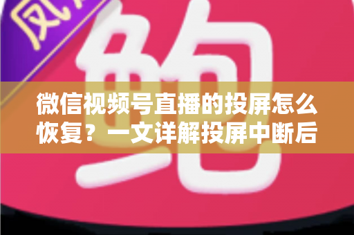 微信视频号直播的投屏怎么恢复？一文详解投屏中断后的快速修复方法与实用技巧