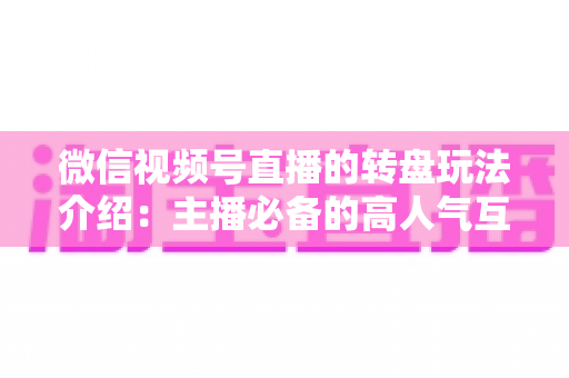 微信视频号直播的转盘玩法介绍：主播必备的高人气互动工具全攻略