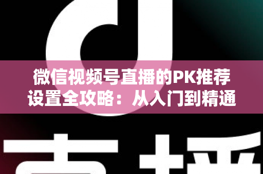 微信视频号直播的PK推荐设置全攻略:从入门到精通,打造高人气直播间的实战指南 微信视频号直播的PK推荐设置全攻略:从入门到精通,打造高人气直播间的实战指南