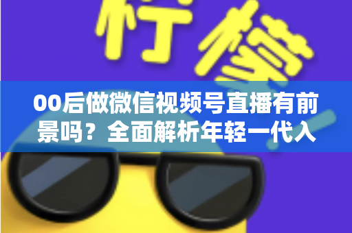 00后做微信视频号直播有前景吗?全面解析年轻一代入局视频号直播的机遇、挑战与变现路径 00后做微信视频号直播有前景吗?全面解析年轻一代入局视频号直播的机遇、挑战与变现路径