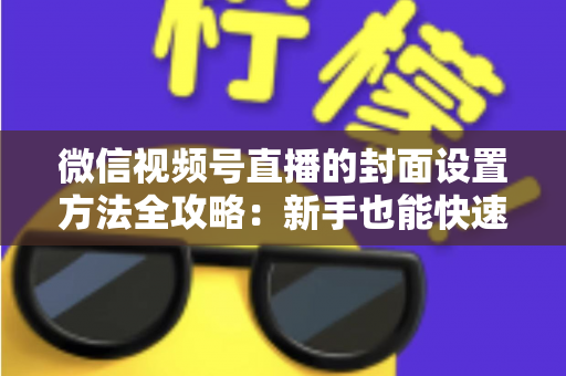 微信视频号直播的封面设置方法全攻略：新手也能快速上手的高点击率实战指南