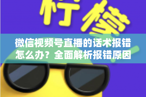 微信视频号直播的话术报错怎么办？全面解析报错原因与实用解决方案