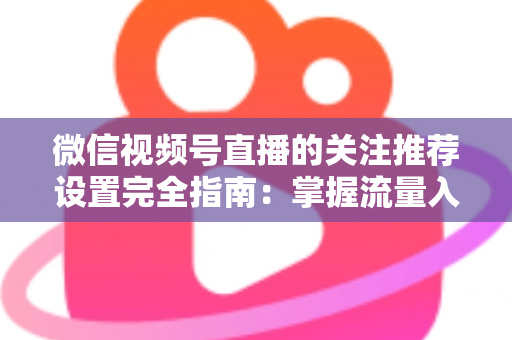 微信视频号直播的关注推荐设置完全指南：掌握流量入口，让你的直播间人气翻倍