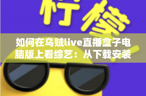 如何在乌贼live直播盒子电脑版上看综艺：从下载安装到畅快追更的完整指南