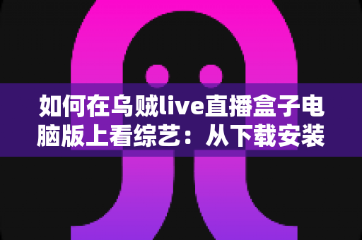 如何在乌贼live直播盒子电脑版上看综艺：从下载安装到畅快追更的完整指南