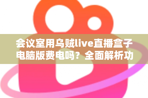 会议室用乌贼live直播盒子电脑版费电吗?全面解析功耗真相与实用省电指南 会议室用乌贼live直播盒子电脑版费电吗?全面解析功耗真相与实用省电指南