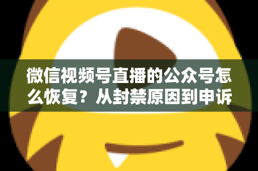 微信视频号直播的公众号怎么恢复?从封禁原因到申诉成功的全流程实操指南 微信视频号直播的公众号怎么恢复?从封禁原因到申诉成功的全流程实操指南
