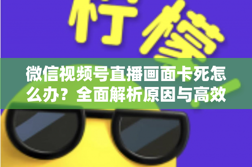 微信视频号直播画面卡死怎么办?全面解析原因与高效解决方案 微信视频号直播画面卡死怎么办?全面解析原因与高效解决方案