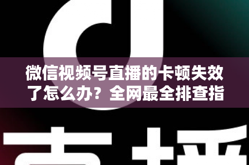 微信视频号直播的卡顿失效了怎么办?全网最全排查指南与实用解决方案 微信视频号直播的卡顿失效了怎么办?全网最全排查指南与实用解决方案