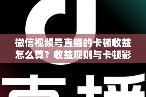 微信视频号直播的卡顿收益怎么算?收益规则与卡顿影响一文讲透 微信视频号直播的卡顿收益怎么算?收益规则与卡顿影响一文讲透