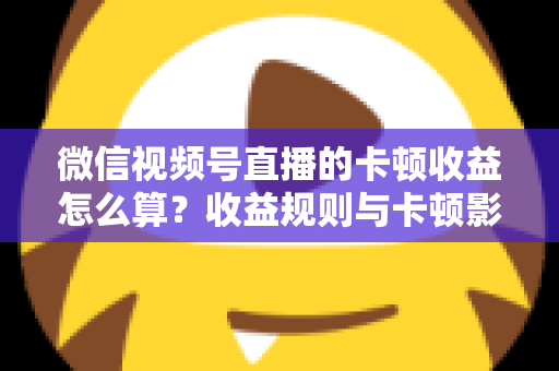 微信视频号直播的卡顿收益怎么算?收益规则与卡顿影响一文讲透 微信视频号直播的卡顿收益怎么算?收益规则与卡顿影响一文讲透