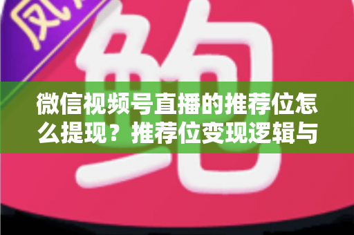 微信视频号直播的推荐位怎么提现?推荐位变现逻辑与直播收益提现全流程详解 微信视频号直播的推荐位怎么提现?推荐位变现逻辑与直播收益提现全流程详解