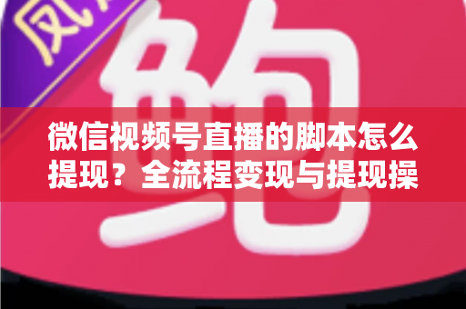 微信视频号直播的脚本怎么提现？全流程变现与提现操作一站式指南