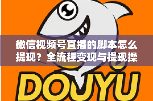 微信视频号直播的脚本怎么提现？全流程变现与提现操作一站式指南