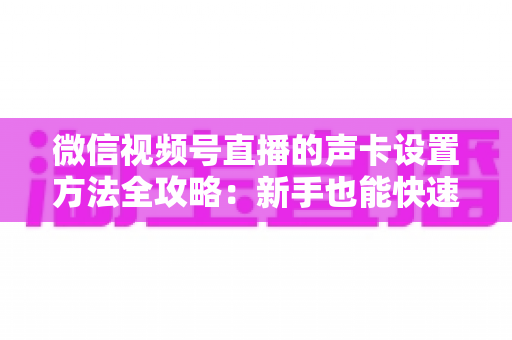 微信视频号直播的声卡设置方法全攻略:新手也能快速上手的音质优化指南 微信视频号直播的声卡设置方法全攻略:新手也能快速上手的音质优化指南