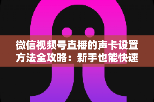 微信视频号直播的声卡设置方法全攻略：新手也能快速上手的音质优化指南