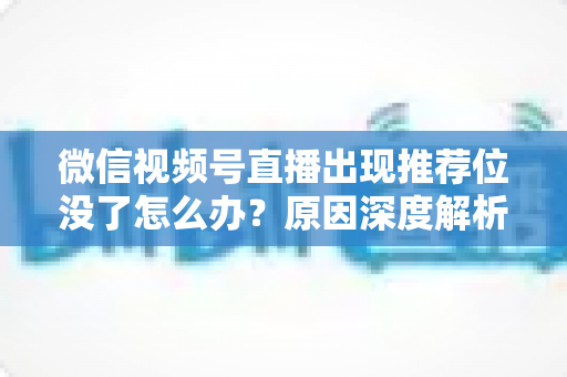微信视频号直播出现推荐位没了怎么办?原因深度解析与快速恢复流量实战指南 微信视频号直播出现推荐位没了怎么办?原因深度解析与快速恢复流量实战指南