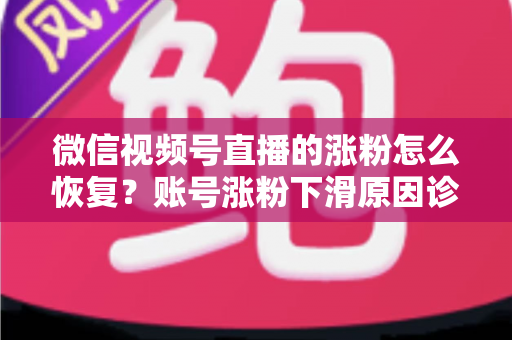 微信视频号直播的涨粉怎么恢复?账号涨粉下滑原因诊断与快速回暖全攻略 微信视频号直播的涨粉怎么恢复?账号涨粉下滑原因诊断与快速回暖全攻略