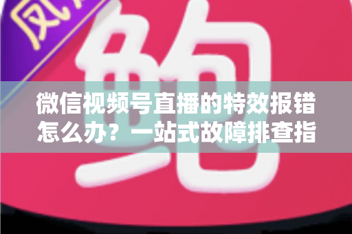微信视频号直播的特效报错怎么办?一站式故障排查指南与实用解决方案 微信视频号直播的特效报错怎么办?一站式故障排查指南与实用解决方案
