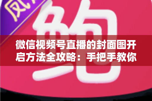 微信视频号直播的封面图开启方法全攻略：手把手教你设置高点击率直播封面，让直播间流量翻倍