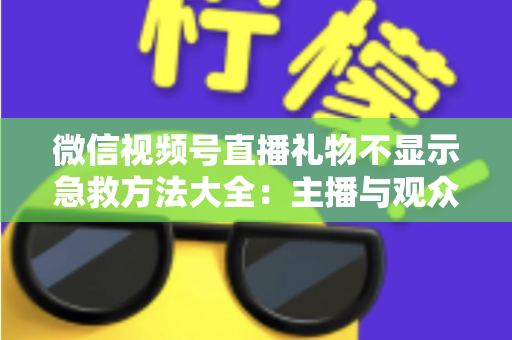 微信视频号直播礼物不显示急救方法大全：主播与观众都能用的快速排查修复指南