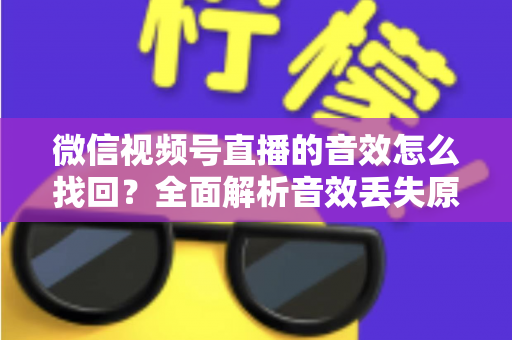 微信视频号直播的音效怎么找回？全面解析音效丢失原因与恢复方法完整指南