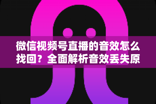 微信视频号直播的音效怎么找回？全面解析音效丢失原因与恢复方法完整指南