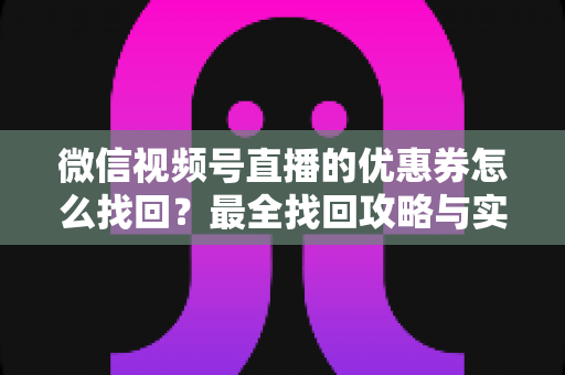 微信视频号直播的优惠券怎么找回？最全找回攻略与实用技巧一文读懂