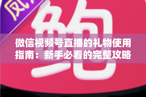 微信视频号直播的礼物使用指南：新手必看的完整攻略与实用技巧