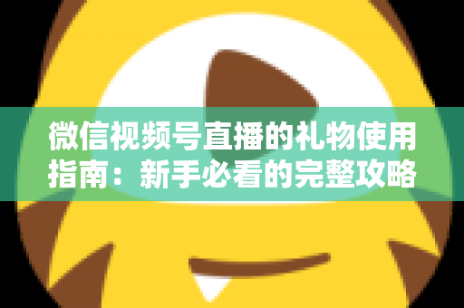 微信视频号直播的礼物使用指南：新手必看的完整攻略与实用技巧