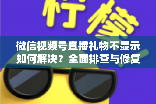 微信视频号直播礼物不显示如何解决?全面排查与修复指南 微信视频号直播礼物不显示如何解决?全面排查与修复指南