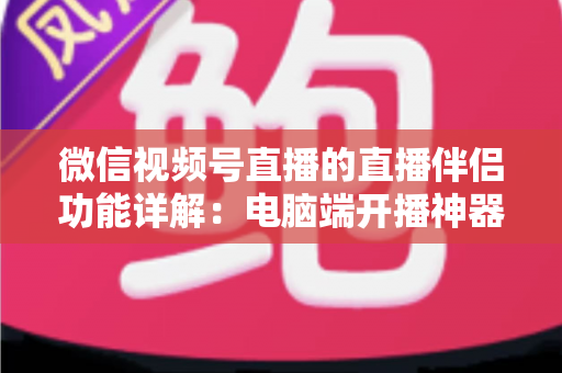 微信视频号直播的直播伴侣功能详解:电脑端开播神器,从入门到精通的完整指南 微信视频号直播的直播伴侣功能详解:电脑端开播神器,从入门到精通的完整指南