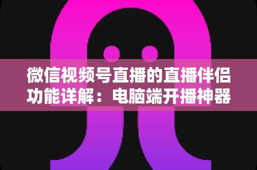 微信视频号直播的直播伴侣功能详解:电脑端开播神器,从入门到精通的完整指南 微信视频号直播的直播伴侣功能详解:电脑端开播神器,从入门到精通的完整指南