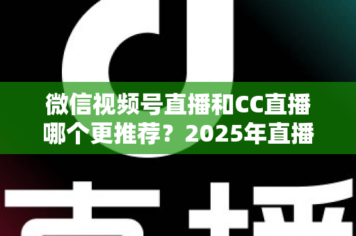 微信视频号直播和CC直播哪个更推荐?2025年直播平台选择深度测评与实用指南 微信视频号直播和CC直播哪个更推荐?2025年直播平台选择深度测评与实用指南