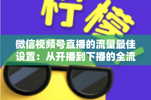 微信视频号直播的流量最佳设置:从开播到下播的全流程流量优化实战指南 微信视频号直播的流量最佳设置:从开播到下播的全流程流量优化实战指南