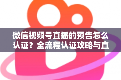 微信视频号直播的预告怎么认证？全流程认证攻略与直播预告实操指南