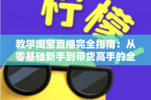 教学淘宝直播完全指南：从零基础新手到带货高手的全方位实战手册