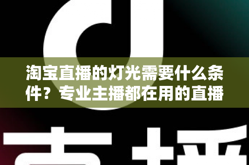 淘宝直播的灯光需要什么条件？专业主播都在用的直播间灯光布置全攻略