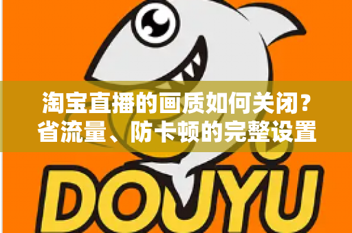 淘宝直播的画质如何关闭？省流量、防卡顿的完整设置指南