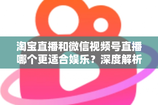 淘宝直播和微信视频号直播哪个更适合娱乐？深度解析两大平台的娱乐基因与选择指南