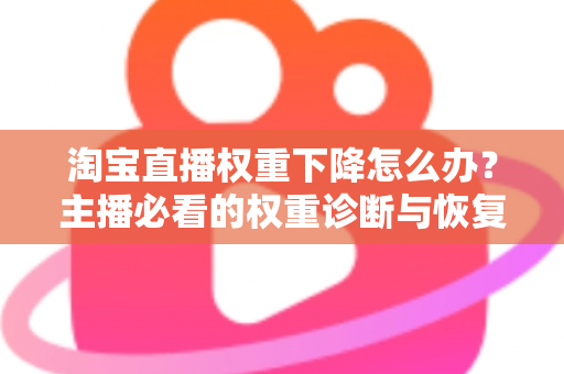 淘宝直播权重下降怎么办？主播必看的权重诊断与恢复全攻略
