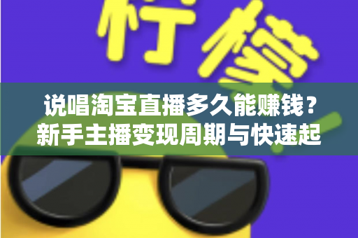 说唱淘宝直播多久能赚钱？新手主播变现周期与快速起号全攻略