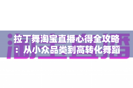 拉丁舞淘宝直播心得全攻略：从小众品类到高转化舞蹈直播间的实战经验分享