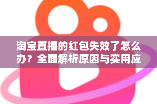 淘宝直播的红包失效了怎么办？全面解析原因与实用应对方法，帮你快速挽回优惠福利